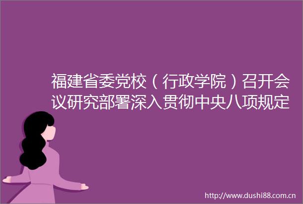 福建省委党校（行政学院）召开会议研究部署深入贯彻中央八项规定精神学习教育