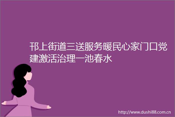 邗上街道三送服务暖民心家门口党建激活治理一池春水