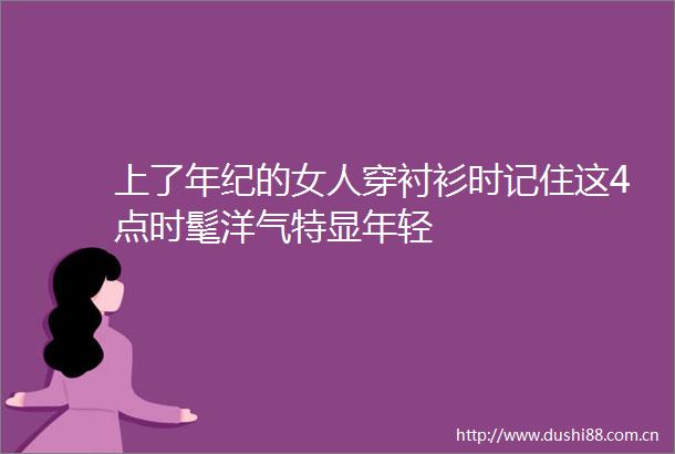 上了年纪的女人穿衬衫时记住这4点时髦洋气特显年轻