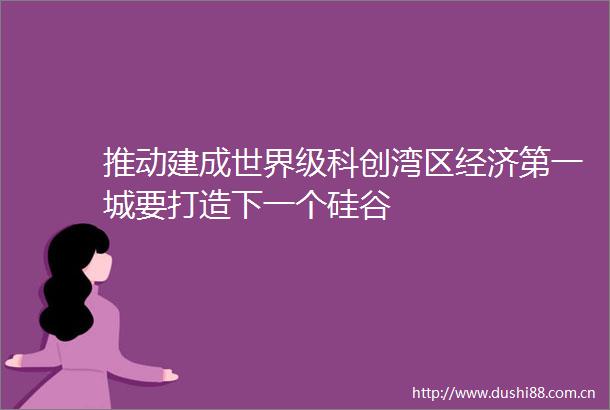 推动建成世界级科创湾区经济第一城要打造下一个硅谷