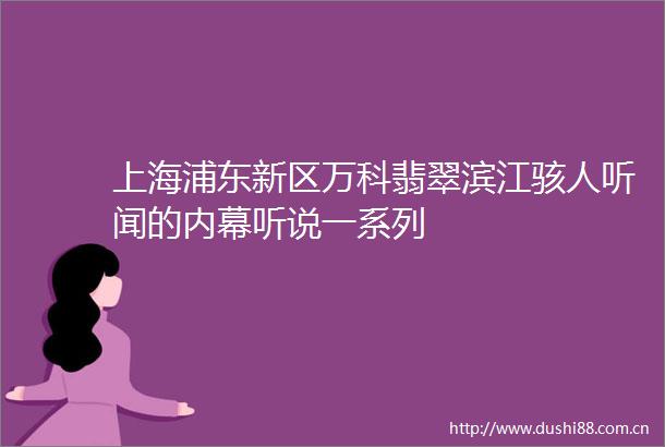 上海浦东新区万科翡翠滨江骇人听闻的听说一系列