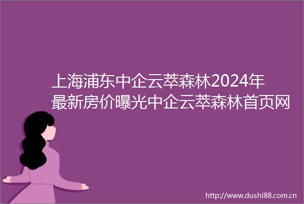 上海浦东中企云萃森林2024年最新房价中企云萃森林首页网站户型配套