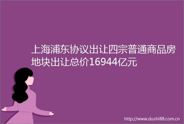 上海浦东协议出让四宗普通商品房地块出让总价16944亿元