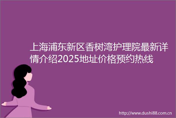 上海浦东新区香树湾护理院最新详情介绍2025地址价格预约热线