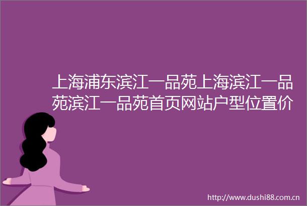 上海浦东滨江一品苑上海滨江一品苑滨江一品苑首页网站户型位置价格容积率小区环境