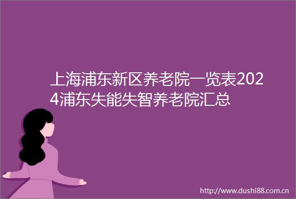 上海浦东新区养老院一览表2024浦东失能失智养老院汇总