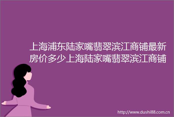 上海浦东陆家嘴翡翠滨江商铺最新房价多少上海陆家嘴翡翠滨江商铺价格