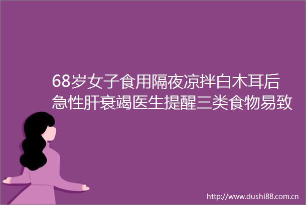 68岁女子食用隔夜凉拌白木耳后急性肝衰竭医生提醒三类食物易致米酵菌酸中毒