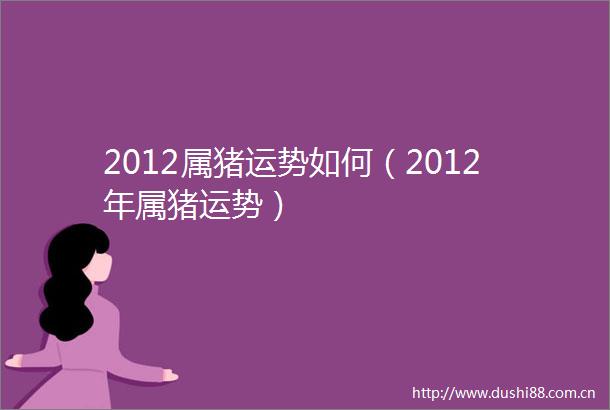 2012属猪运势如何（2012年属猪运势）