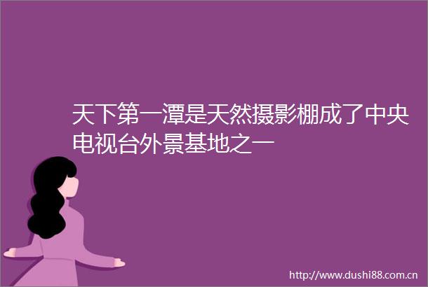 天下第一潭是天然摄影棚成了中央电视台外景基地之一