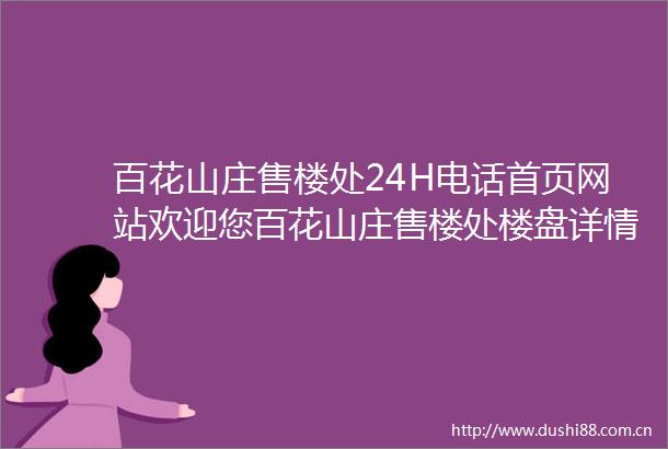 百花山庄售楼处24H电话首页网站欢迎您百花山庄售楼处楼盘详情户型解析
