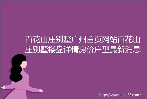 百花山庄别墅广州首页网站百花山庄别墅楼盘详情房价户型最新消息