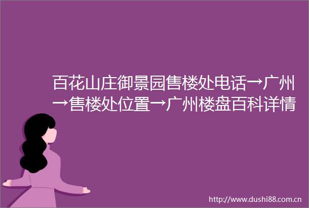 百花山庄御景园售楼处电话→广州→售楼处位置→广州楼盘百科详情
