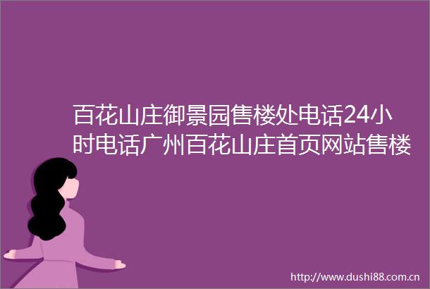 百花山庄御景园售楼处电话24小时电话广州百花山庄首页网站售楼处楼盘详情