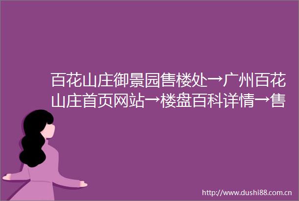 百花山庄御景园售楼处→广州百花山庄首页网站→楼盘百科详情→售楼中心电话