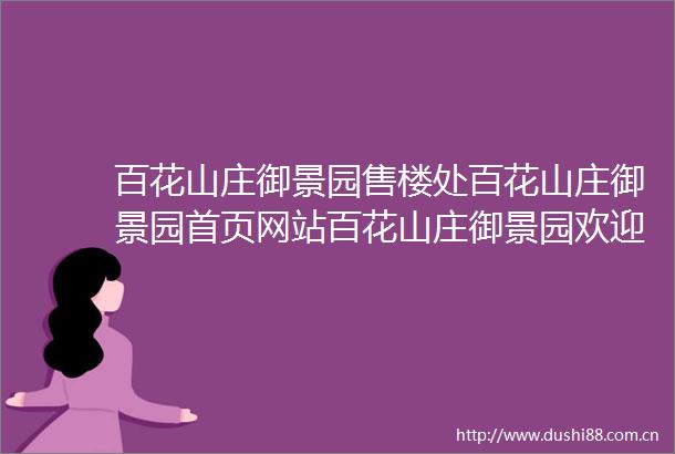 百花山庄御景园售楼处百花山庄御景园首页网站百花山庄御景园欢迎您百花山庄御景园楼盘详情备案价户型图售楼处