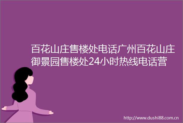 百花山庄售楼处电话广州百花山庄御景园售楼处24小时热线电话营销中心电话