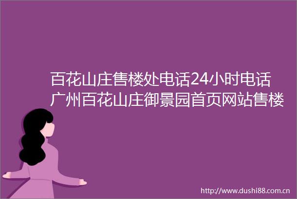 百花山庄售楼处电话24小时电话广州百花山庄御景园首页网站售楼处楼盘详情