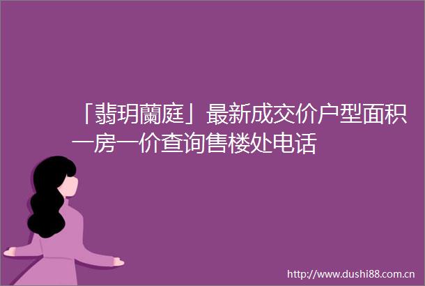 「翡玥蘭庭」最新成交价户型面积一房一价查询售楼处电话