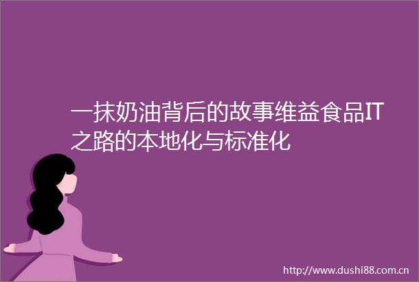一抹奶油背后的故事维益食品IT之路的本地化与标准化