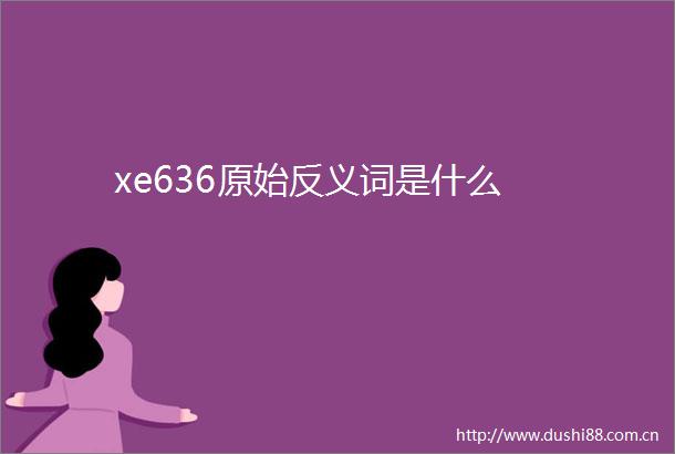 xe636原始反义词是什么