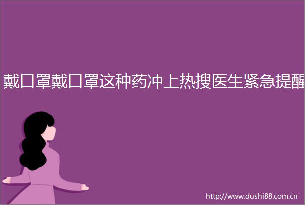 戴口罩戴口罩这种药冲上热搜医生紧急提醒
