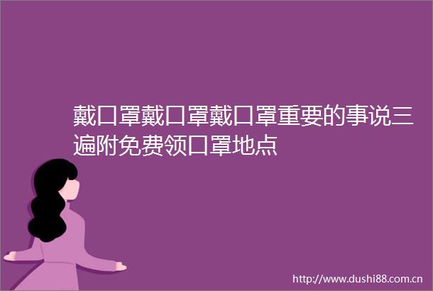 戴口罩戴口罩戴口罩重要的事说三遍附免费领口罩地点