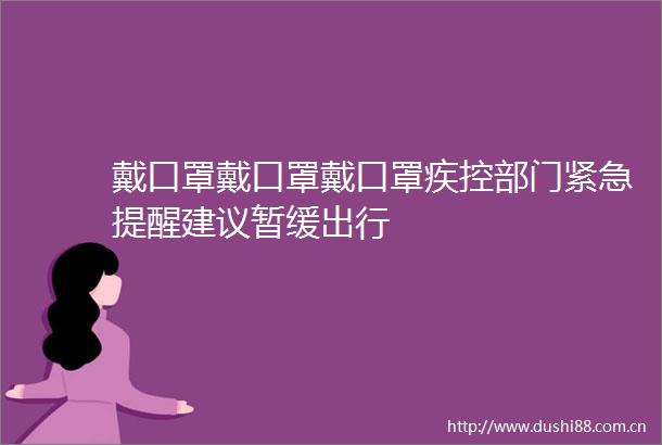 戴口罩戴口罩戴口罩疾控部门紧急提醒建议暂缓出行
