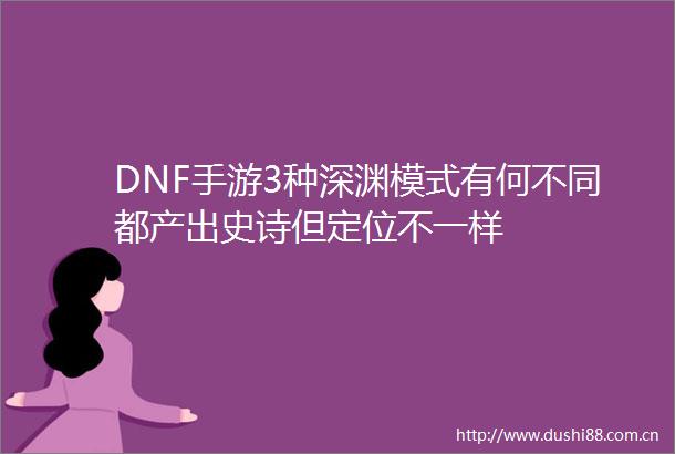 DNF手游3种深渊模式有何不同都产出史诗但定位不一样