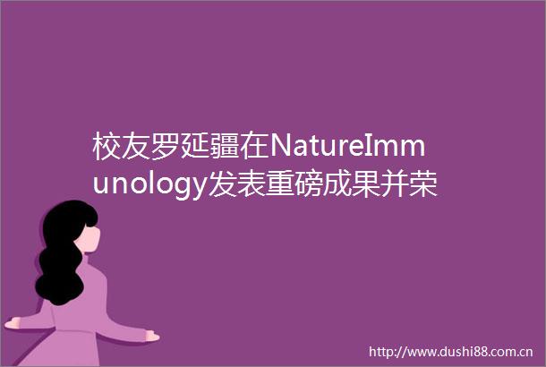 校友罗延疆在NatureImmunology发表重磅成果并荣登2025年6月期刊封面