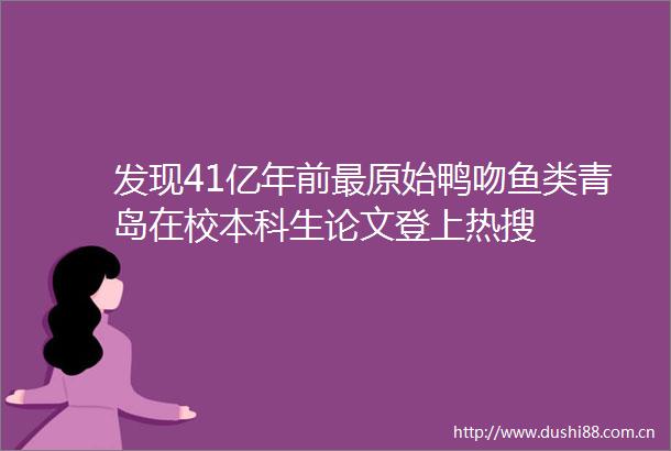 发现41亿年前最原始鸭吻鱼类青岛在校本科生论文登上热搜