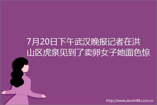 7月20日下午武汉晚报记者在洪山区虎泉见到了卖卵女子她面色惊恐讲话略有些语无伦次