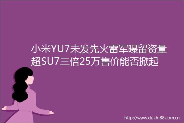 小米YU7未发先火雷军曝留资量超SU7三倍25万售价能否掀起购车热潮