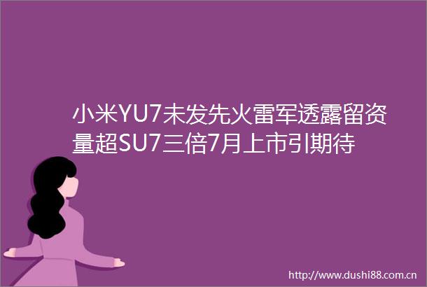 小米YU7未发先火雷军透露留资量超SU7三倍7月上市引期待