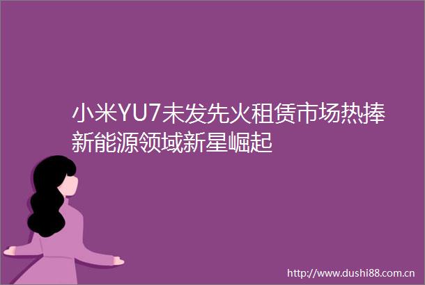 小米YU7未发先火租赁市场热捧新能源领域新星崛起