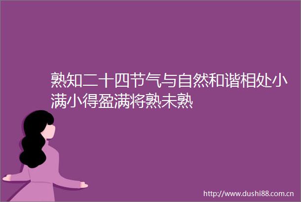 熟知二十四节气与自然和谐相处小满小得盈满将熟未熟