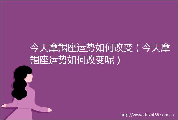今天摩羯座运势如何改变（今天摩羯座运势如何改变呢）