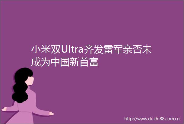 小米双Ultra齐发雷军亲否未成为新首富