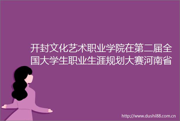 开封文化艺术职业学院在第二届全国大学生职业生涯规划大赛河南省赛中喜获一银四铜