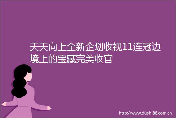 天天向上全新企划收视11连冠边境上的宝藏完美收官