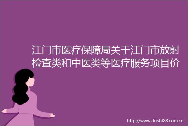 江门市医疗保障局关于江门市放射检查类和中医类等医疗服务项目价格定价方案（征求意见稿）公开征求意见的公告