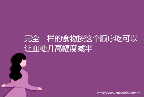 完全一样的食物按这个顺序吃可以让血糖升高幅度减半