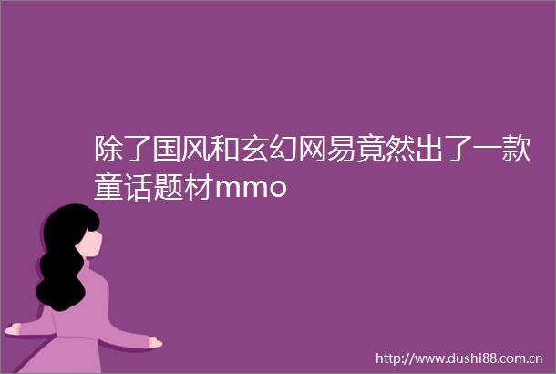除了国风和玄幻网易竟然出了一款童话题材mmo