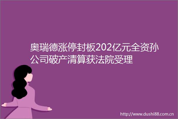 奥瑞德涨停封板202亿元全资孙公司破产清算获受理