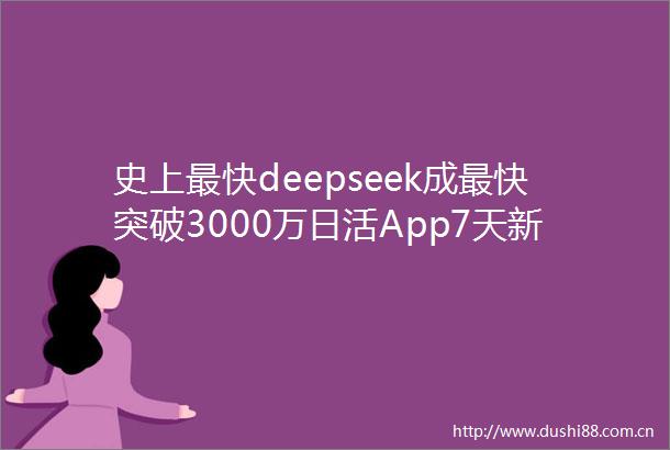 史上最快deepseek成最快突破3000万日活App7天新增1亿用户