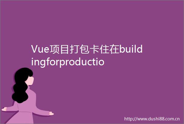 Vue项目打包卡住在buildingforproduction
