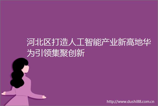 河北区打造人工智能产业新高地华为引领集聚创新