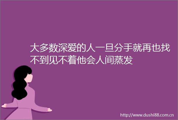 大多数深爱的人一旦分手就再也找不到见不着他会人间蒸发