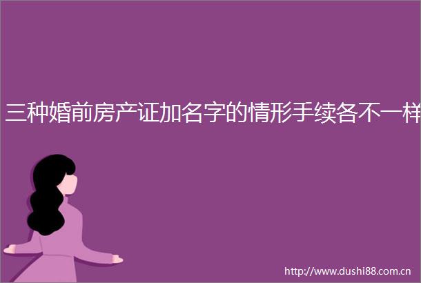 三种婚前房产证加名字的情形手续各不一样