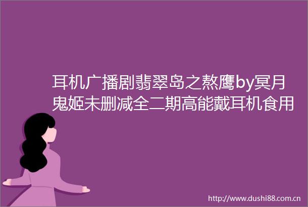耳机广播剧翡翠岛之熬鹰by冥月鬼姬未删减全二期高能戴耳机食用